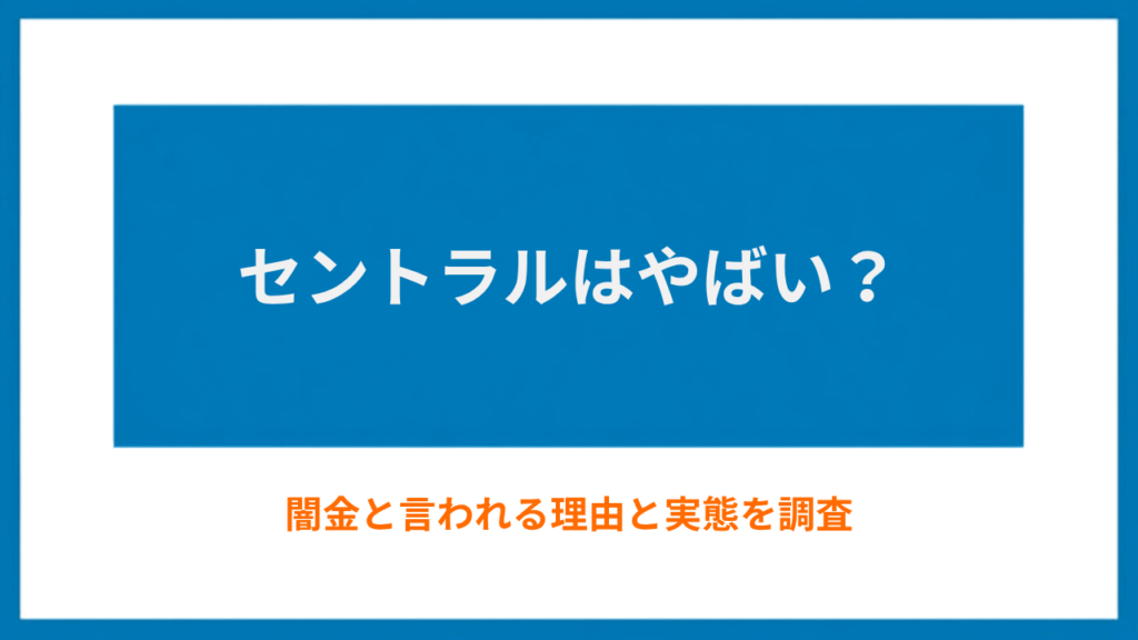セントラルはやばい？闇金と言われる理由と審査・在籍確認の実態を調査